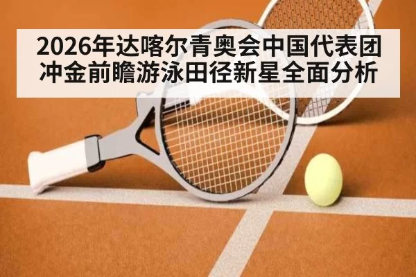 2026年达喀尔青奥会中国代表团冲金前瞻游泳田径新星全面分析