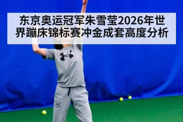 东京奥运冠军朱雪莹2026年世界蹦床锦标赛冲金成套高度分析